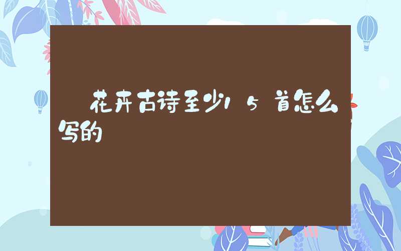  花卉古诗至少15首怎么写的